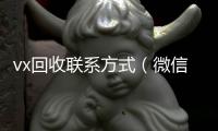 vx回收联系方式（微信回收平台怎么找）